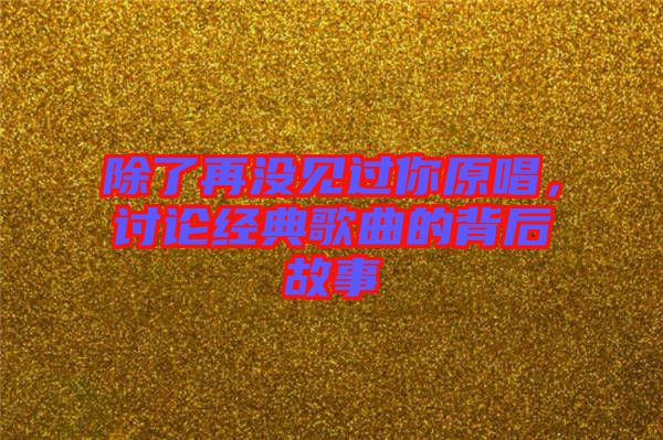 除了再?zèng)]見(jiàn)過(guò)你原唱，討論經(jīng)典歌曲的背后故事