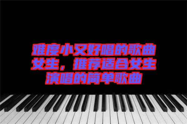 難度小又好唱的歌曲女生，推薦適合女生演唱的簡(jiǎn)單歌曲