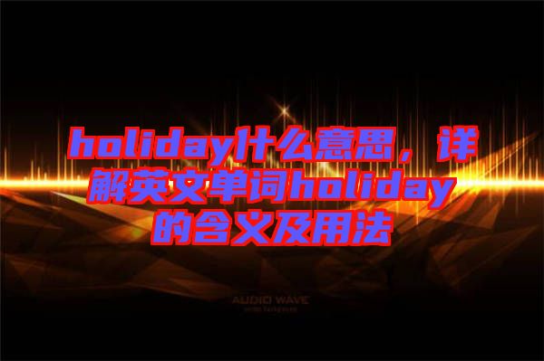 holiday什么意思，詳解英文單詞holiday的含義及用法