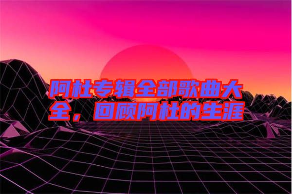 阿杜專輯全部歌曲大全，回顧阿杜的生涯