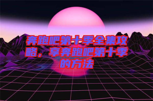 奔跑吧第十季全集攻略，享奔跑吧第十季的方法