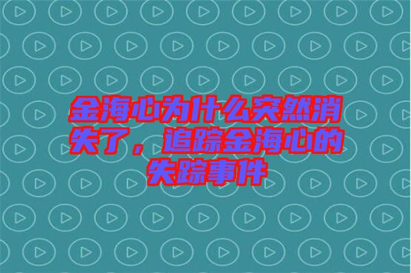 金海心為什么突然消失了，追蹤金海心的失蹤事件