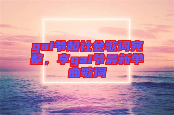 gai爺超社會歌詞完整，享gai爺最新單曲歌詞