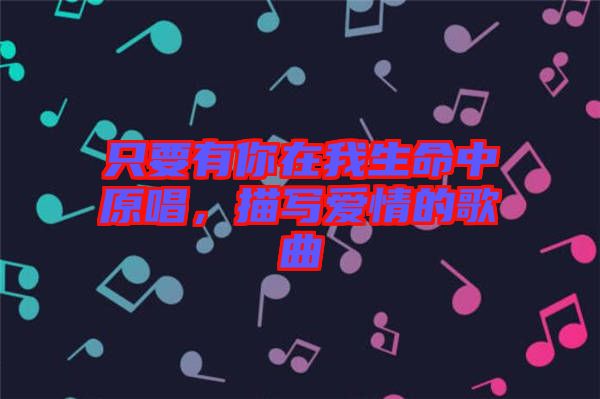 只要有你在我生命中原唱，描寫(xiě)愛(ài)情的歌曲