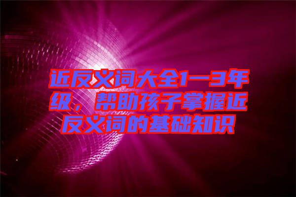 近反義詞大全1一3年級(jí)，幫助孩子掌握近反義詞的基礎(chǔ)知識(shí)